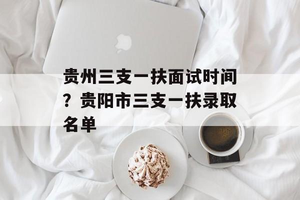贵州三支一扶面试时间？贵阳市三支一扶录取名单-第1张图片-