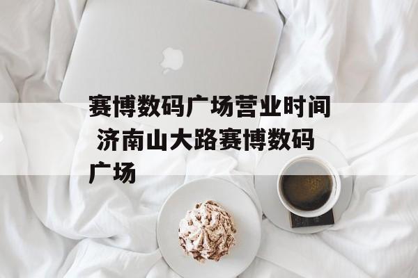 赛博数码广场营业时间 济南山大路赛博数码广场-第1张图片-