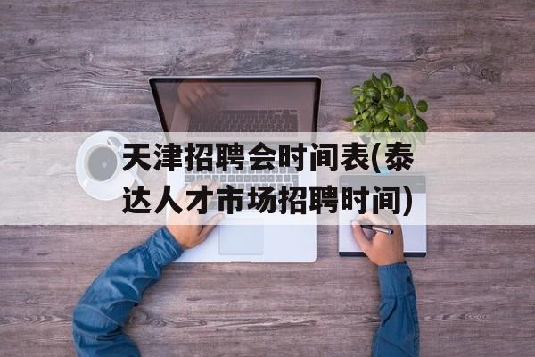 天津招聘会时间表(泰达人才市场招聘时间)-第1张图片-
