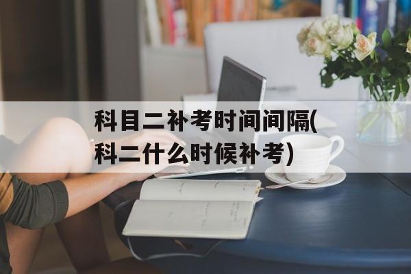 科目二补考时间间隔(科二什么时候补考)-第1张图片-