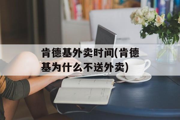 肯德基外卖时间(肯德基为什么不送外卖)-第1张图片-