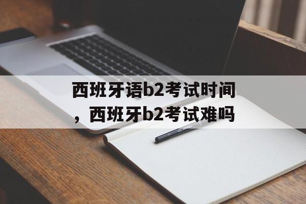 西班牙语b2考试时间，西班牙b2考试难吗-第1张图片-