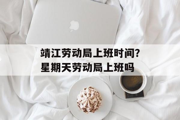 靖江劳动局上班时间？星期天劳动局上班吗-第1张图片-