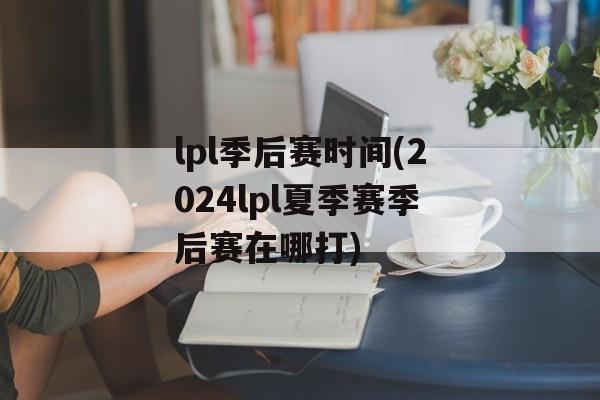 lpl季后赛时间(2024lpl夏季赛季后赛在哪打)-第1张图片-