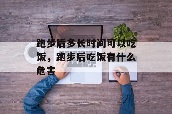 跑步后多长时间可以吃饭，跑步后吃饭有什么危害-第1张图片-