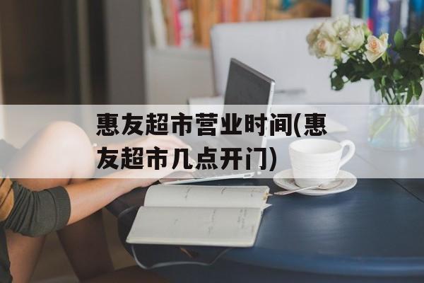 惠友超市营业时间(惠友超市几点开门)-第1张图片-