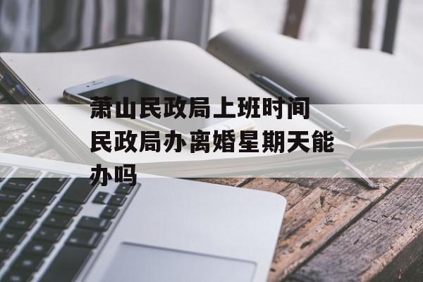 萧山民政局上班时间 民政局办离婚星期天能办吗-第1张图片-