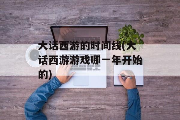 大话西游的时间线(大话西游游戏哪一年开始的)-第1张图片-