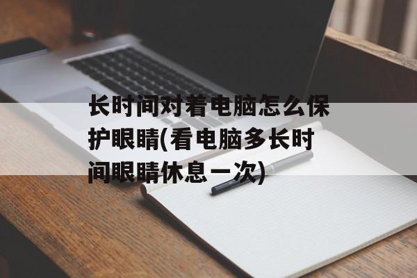 长时间对着电脑怎么保护眼睛(看电脑多长时间眼睛休息一次)-第1张图片-