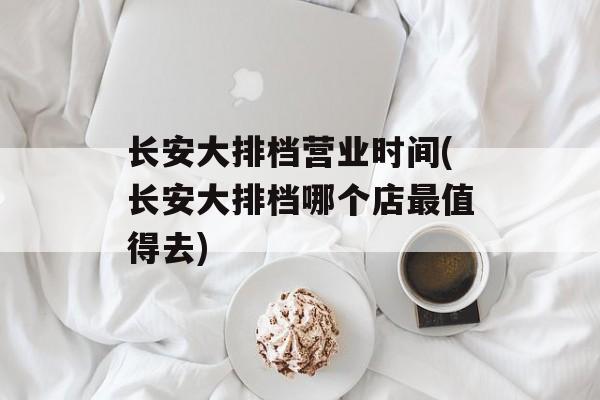 长安大排档营业时间(长安大排档哪个店最值得去)-第1张图片-