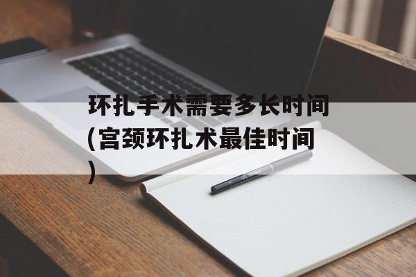 环扎手术需要多长时间(宫颈环扎术最佳时间)-第1张图片-