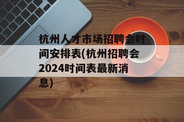 杭州人才市场招聘会时间安排表(杭州招聘会2024时间表最新消息)-第1张图片-
