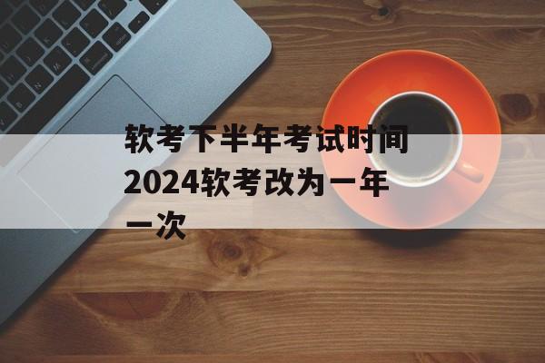软考下半年考试时间 2024软考改为一年一次-第1张图片-