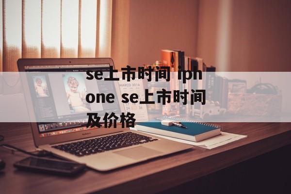 se上市时间 iphone se上市时间及价格-第1张图片-