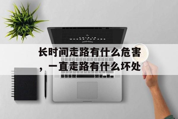 长时间走路有什么危害，一直走路有什么坏处-第1张图片-