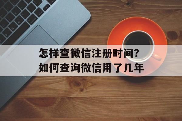 怎样查微信注册时间？如何查询微信用了几年-第1张图片-