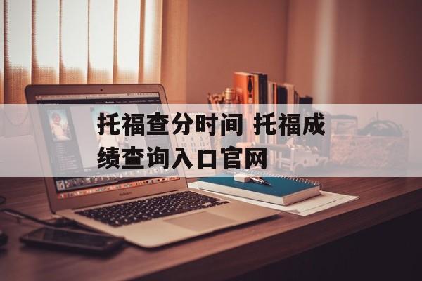 托福查分时间 托福成绩查询入口官网-第1张图片-
