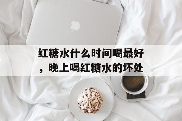 红糖水什么时间喝最好，晚上喝红糖水的坏处-第1张图片-
