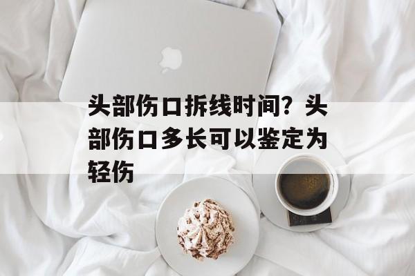 头部伤口拆线时间？头部伤口多长可以鉴定为轻伤-第1张图片-