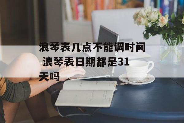 浪琴表几点不能调时间 浪琴表日期都是31天吗-第1张图片-