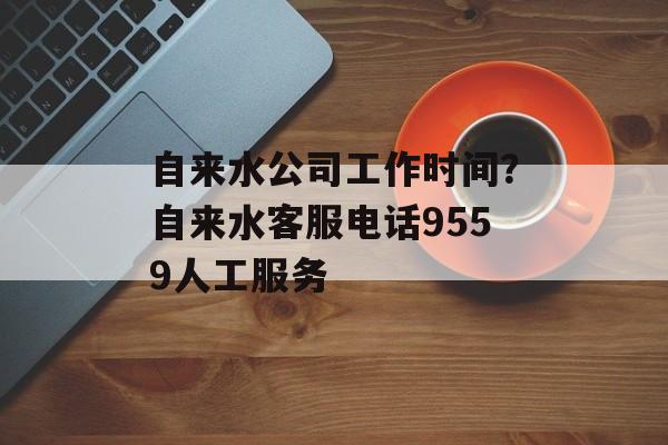自来水公司工作时间？自来水客服电话9559人工服务-第1张图片-