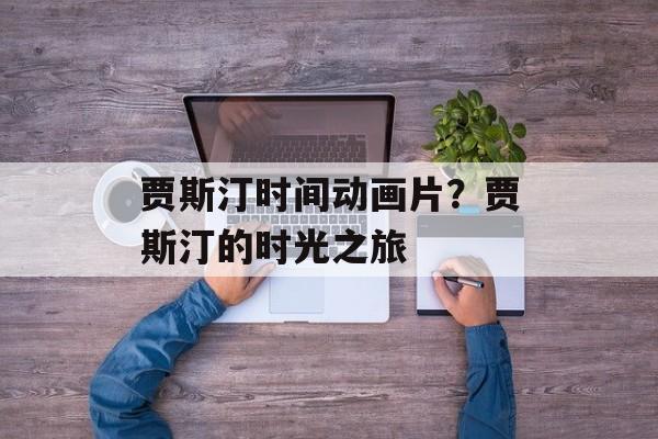 贾斯汀时间动画片？贾斯汀的时光之旅-第1张图片-