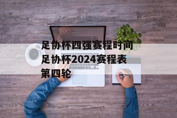 足协杯四强赛程时间 足协杯2024赛程表第四轮-第1张图片-