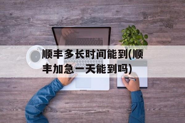 顺丰多长时间能到(顺丰加急一天能到吗)-第1张图片-