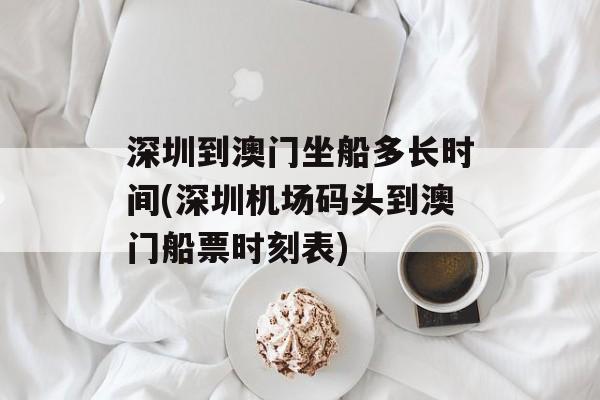 深圳到澳门坐船多长时间(深圳机场码头到澳门船票时刻表)-第1张图片-