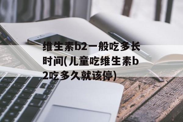 维生素b2一般吃多长时间(儿童吃维生素b2吃多久就该停)-第1张图片-