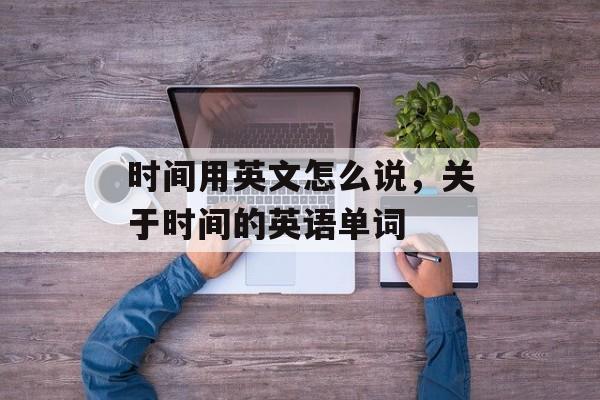 时间用英文怎么说，关于时间的英语单词-第1张图片-