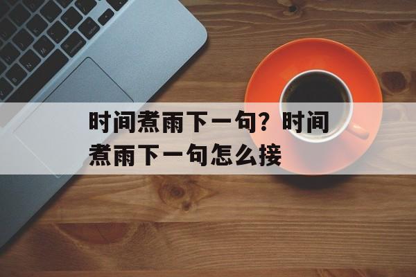 时间煮雨下一句？时间煮雨下一句怎么接-第1张图片-
