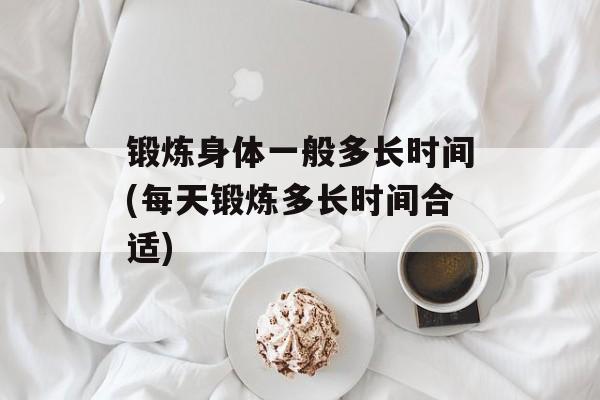 锻炼身体一般多长时间(每天锻炼多长时间合适)-第1张图片-