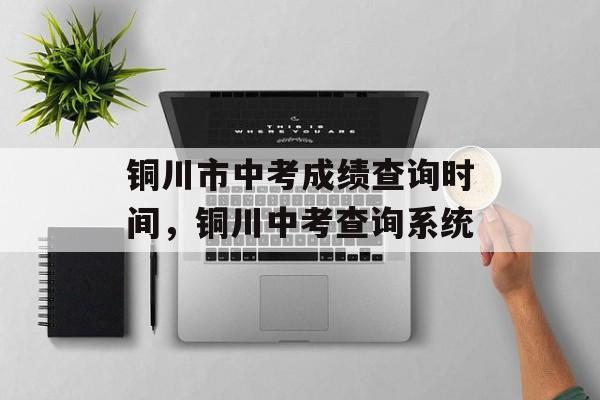 铜川市中考成绩查询时间，铜川中考查询系统-第1张图片-