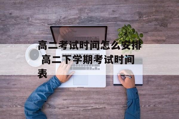 高二考试时间怎么安排 高二下学期考试时间表-第1张图片-