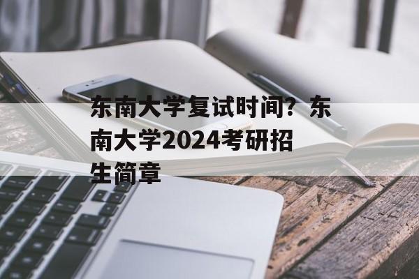 东南大学复试时间？东南大学2024考研招生简章-第1张图片-