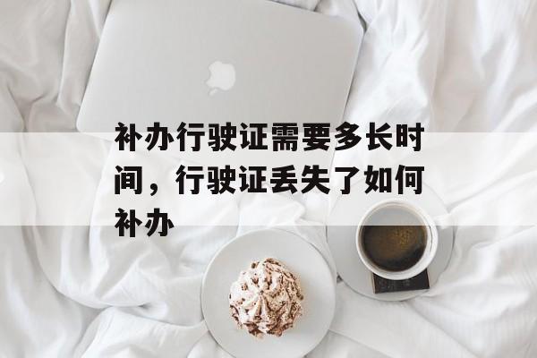 补办行驶证需要多长时间，行驶证丢失了如何补办-第1张图片-