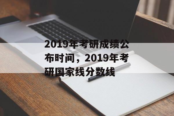 2019年考研成绩公布时间，2019年考研国家线分数线-第1张图片-