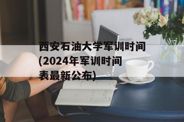 西安石油大学军训时间(2024年军训时间表最新公布)-第1张图片-