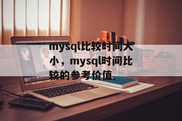 mysql比较时间大小，mysql时间比较的参考价值-第1张图片-