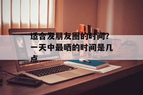 适合发朋友圈的时间？一天中最晒的时间是几点-第1张图片-
