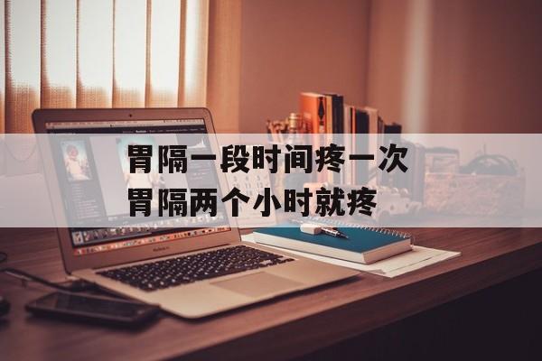 胃隔一段时间疼一次 胃隔两个小时就疼-第1张图片-