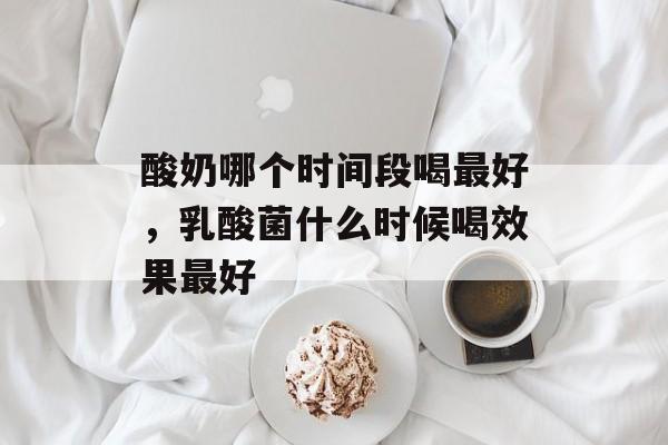 酸奶哪个时间段喝最好，乳酸菌什么时候喝效果最好-第1张图片-