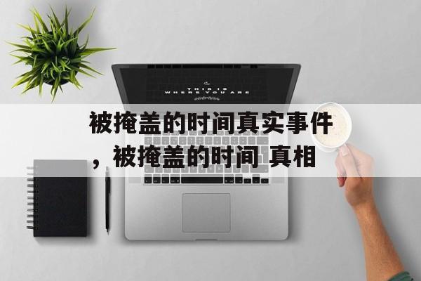 被掩盖的时间真实事件，被掩盖的时间 真相-第1张图片-