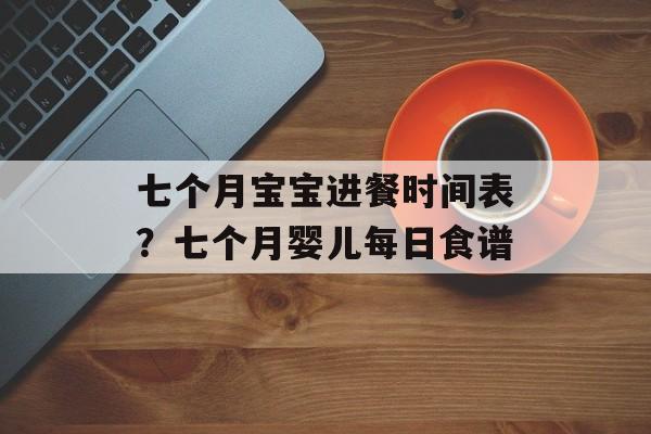 七个月宝宝进餐时间表？七个月婴儿每日食谱-第1张图片-