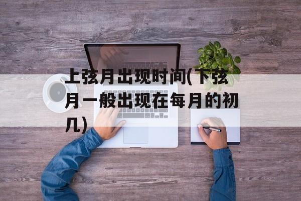 上弦月出现时间(下弦月一般出现在每月的初几)-第1张图片-