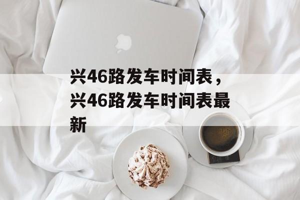兴46路发车时间表，兴46路发车时间表最新-第1张图片-