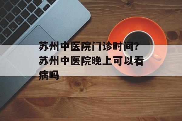 苏州中医院门诊时间？苏州中医院晚上可以看病吗-第1张图片-