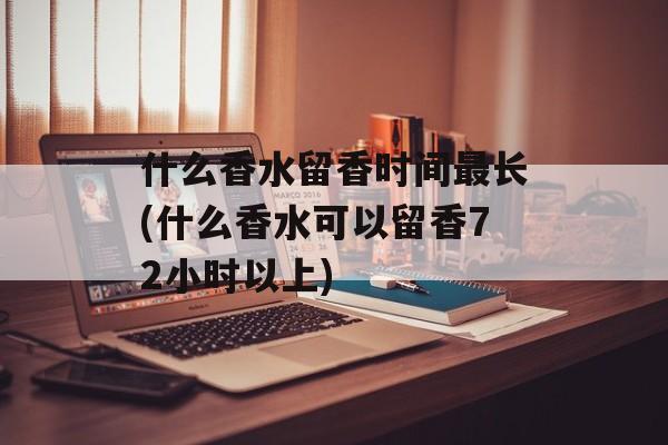 什么香水留香时间最长(什么香水可以留香72小时以上)-第1张图片-