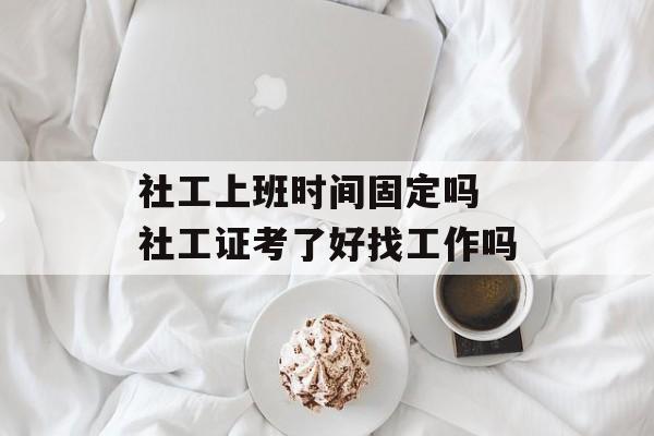 社工上班时间固定吗 社工证考了好找工作吗-第1张图片-